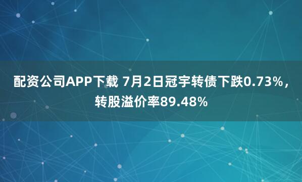配资公司APP下载 7月2日冠宇转债下跌0.73%，转股溢价率89.48%