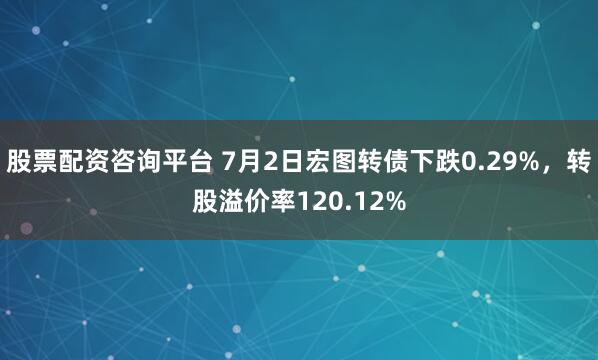 股票配资咨询平台 7月2日宏图转债下跌0.29%，转股溢价率120.12%