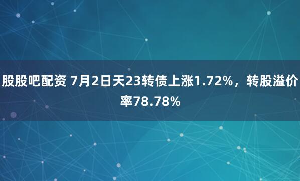 股股吧配资 7月2日天23转债上涨1.72%,转股溢价率78.78%