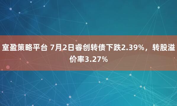 室盈策略平台 7月2日睿创转债下跌2.39%，转股溢价率3.27%