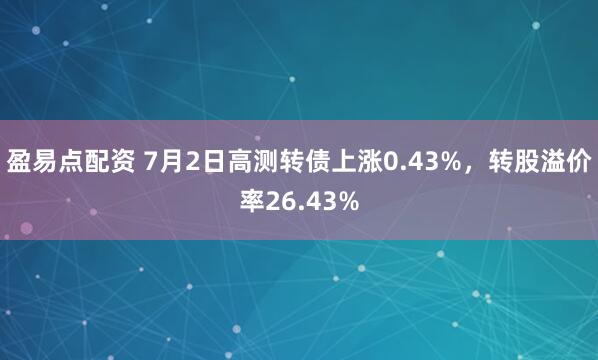 盈易点配资 7月2日高测转债上涨0.43%，转股溢价率26.43%