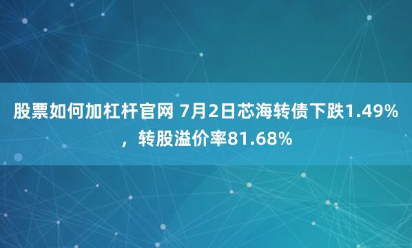 股票如何加杠杆官网 7月2日芯海转债下跌1.49%,转股溢价率81.68%