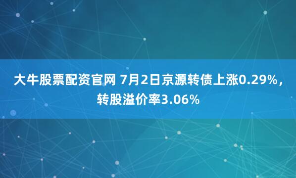 大牛股票配资官网 7月2日京源转债上涨0.29%,转股溢价率3.06%