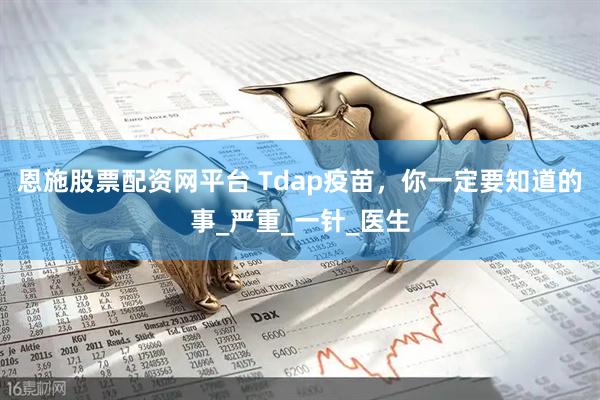 恩施股票配资网平台 Tdap疫苗，你一定要知道的事_严重_一针_医生
