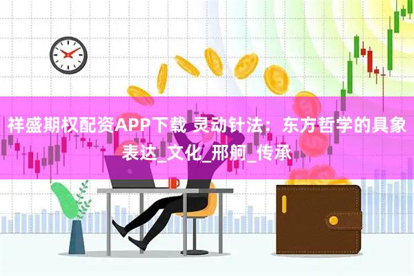 祥盛期权配资APP下载 灵动针法:东方哲学的具象表达_文化_邢舸_传承