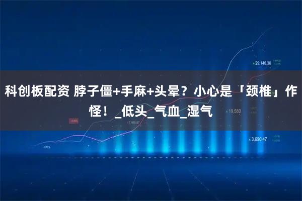 科创板配资 脖子僵+手麻+头晕?小心是「颈椎」作怪!_低头_气血_湿气