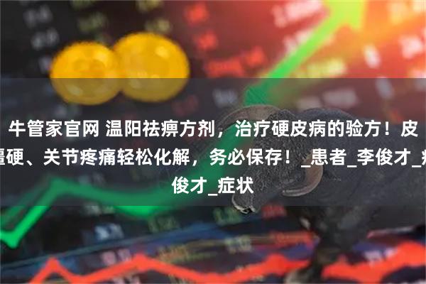 牛管家官网 温阳祛痹方剂，治疗硬皮病的验方！皮肤僵硬、关节疼痛轻松化解，务必保存！_患者_李俊才_症状