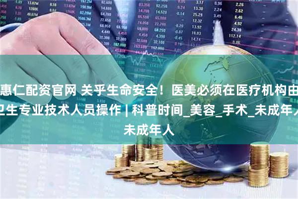 惠仁配资官网 关乎生命安全！医美必须在医疗机构由卫生专业技术人员操作 | 科普时间_美容_手术_未成年人