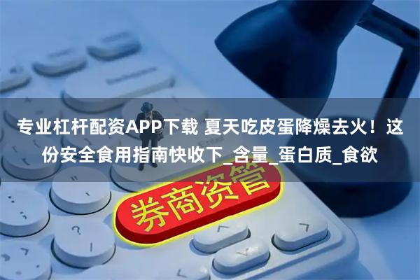 专业杠杆配资APP下载 夏天吃皮蛋降燥去火！这份安全食用指南快收下_含量_蛋白质_食欲