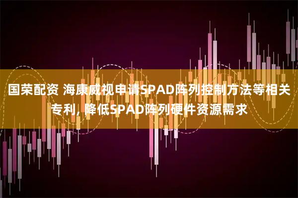 国荣配资 海康威视申请SPAD阵列控制方法等相关专利, 降低SPAD阵列硬件资源需求