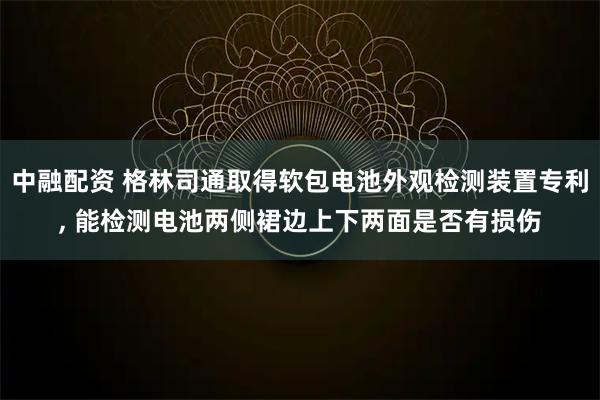 中融配资 格林司通取得软包电池外观检测装置专利, 能检测电池两侧裙边上下两面是否有损伤