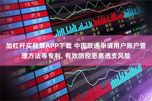 加杠杆买股票APP下载 中国联通申请用户账户管理方法等专利, 有效防控恶意透支风险