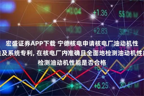 宏盛证券APP下载 宁德核电申请核电厂油动机性能检测方法及系统专利, 在核电厂内准确且全面地检测油动机性能是否合格