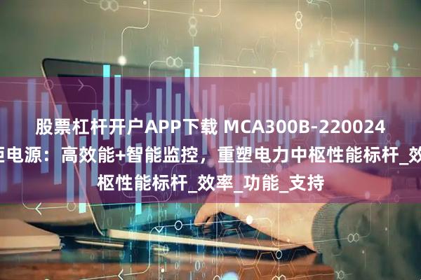 股票杠杆开户APP下载 MCA300B-22002424B-LY环网柜电源:高效能+智能监控,重塑电力中枢性能标杆_效率_功能_支持