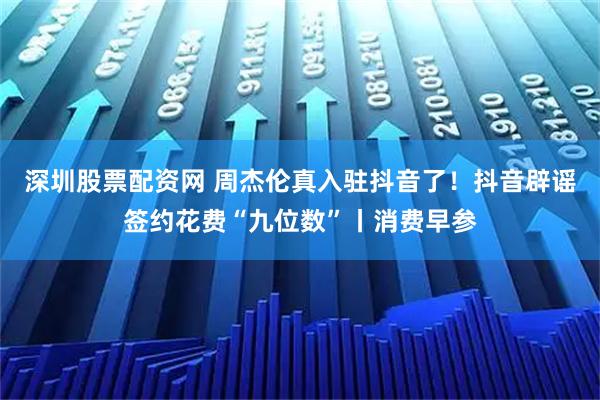 深圳股票配资网 周杰伦真入驻抖音了!抖音辟谣签约花费“九位数”丨消费早参
