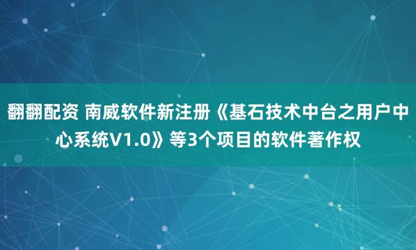 翻翻配资 南威软件新注册《基石技术中台之用户中心系统V1.0》等3个项目的软件著作权