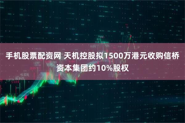 手机股票配资网 天机控股拟1500万港元收购信桥资本集团约10%股权