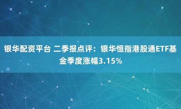 银华配资平台 二季报点评：银华恒指港股通ETF基金季度涨幅3.15%