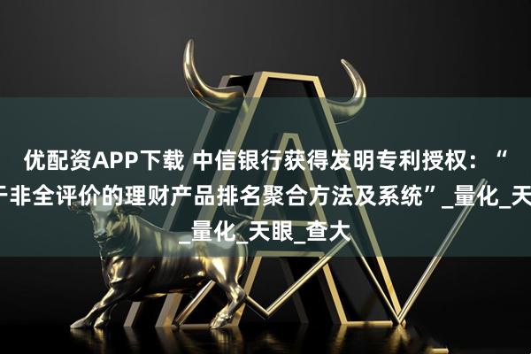 优配资APP下载 中信银行获得发明专利授权:“一种基于非全评价的理财产品排名聚合方法及系统”_量化_天眼_查大