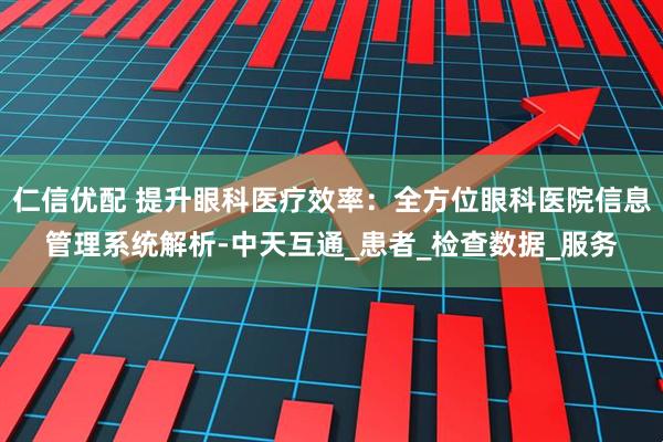 仁信优配 提升眼科医疗效率:全方位眼科医院信息管理系统解析-中天互通_患者_检查数据_服务