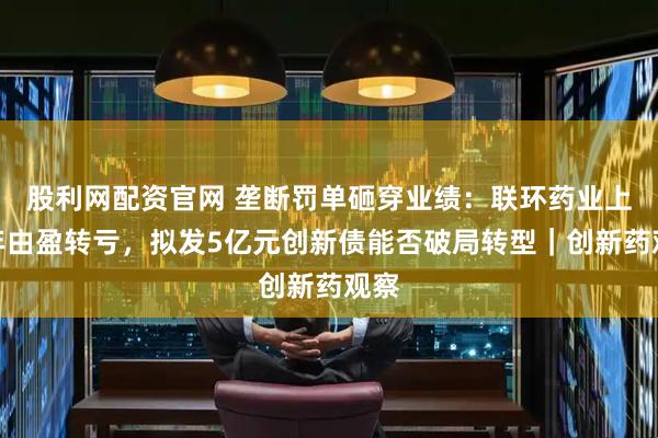 股利网配资官网 垄断罚单砸穿业绩：联环药业上半年由盈转亏，拟发5亿元创新债能否破局转型｜创新药观察