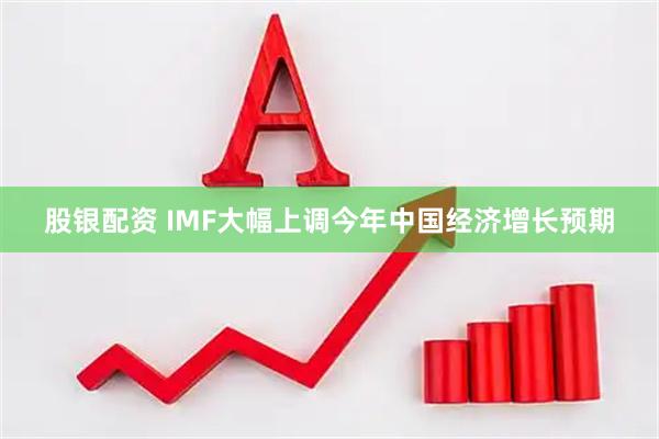股银配资 IMF大幅上调今年中国经济增长预期