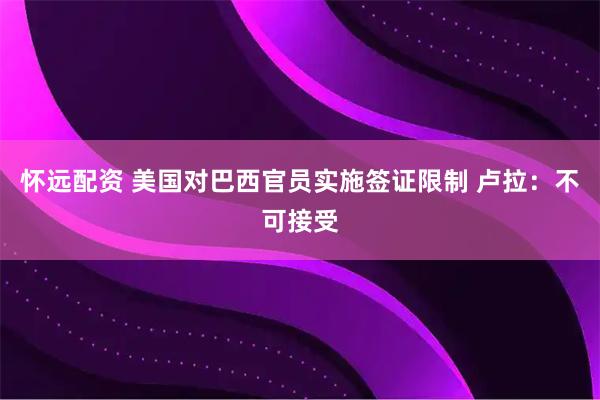 怀远配资 美国对巴西官员实施签证限制 卢拉:不可接受