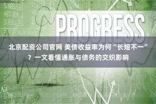 北京配资公司官网 美债收益率为何“长短不一”?一文看懂通胀与债务的交织影响