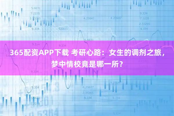 365配资APP下载 考研心路:女生的调剂之旅,梦中情校竟是哪一所?