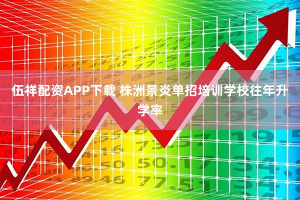 伍祥配资APP下载 株洲景炎单招培训学校往年升学率