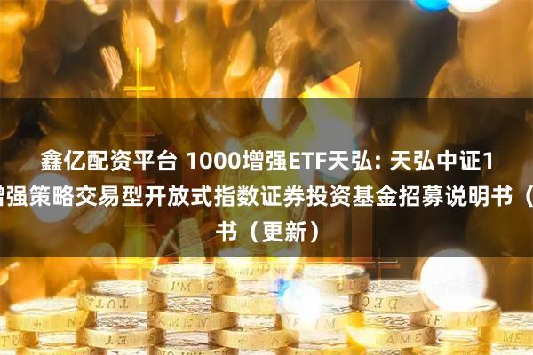 鑫亿配资平台 1000增强ETF天弘: 天弘中证1000增强策略交易型开放式指数证券投资基金招募说明书(更新)