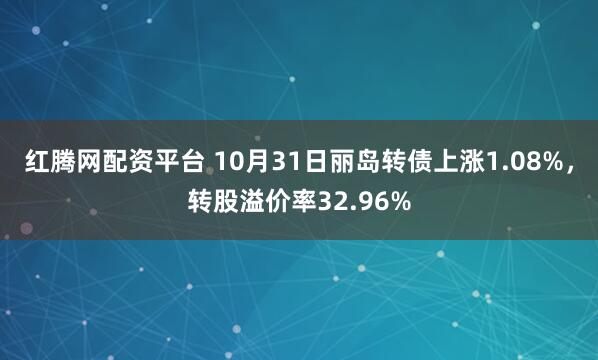红腾网配资平台 10月31日丽岛转债上涨1.08%,转股溢价率32.96%