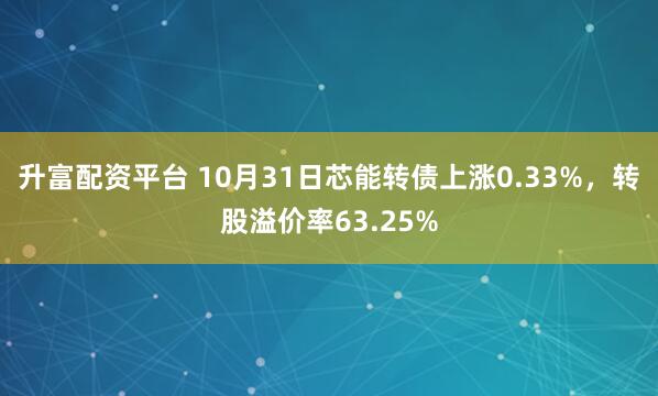 升富配资平台 10月31日芯能转债上涨0.33%,转股溢价率63.25%