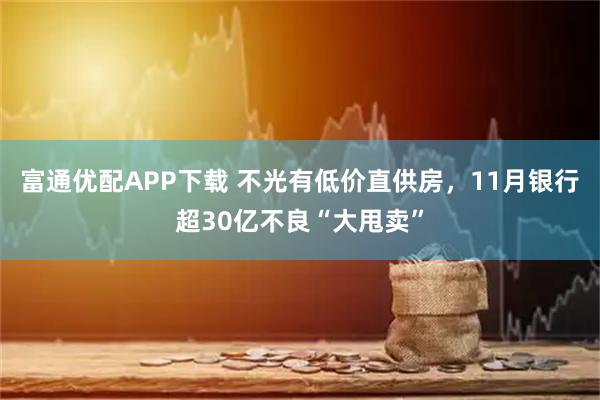 富通优配APP下载 不光有低价直供房，11月银行超30亿不良“大甩卖”