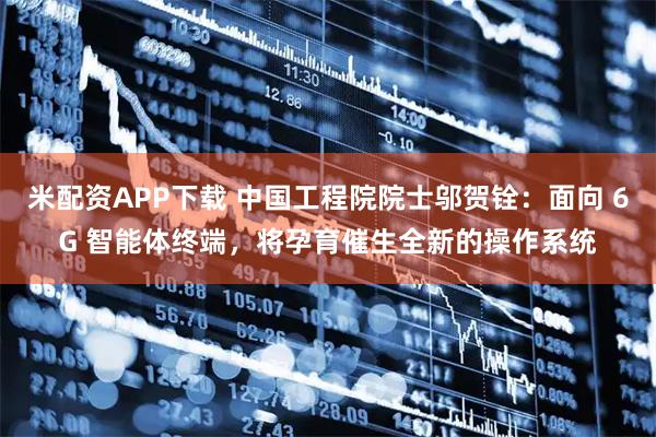 米配资APP下载 中国工程院院士邬贺铨：面向 6G 智能体终端，将孕育催生全新的操作系统