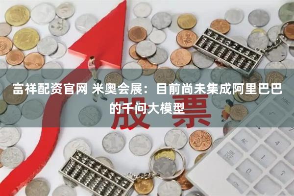 富祥配资官网 米奥会展：目前尚未集成阿里巴巴的千问大模型