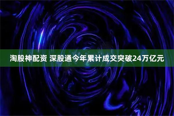 淘股神配资 深股通今年累计成交突破24万亿元