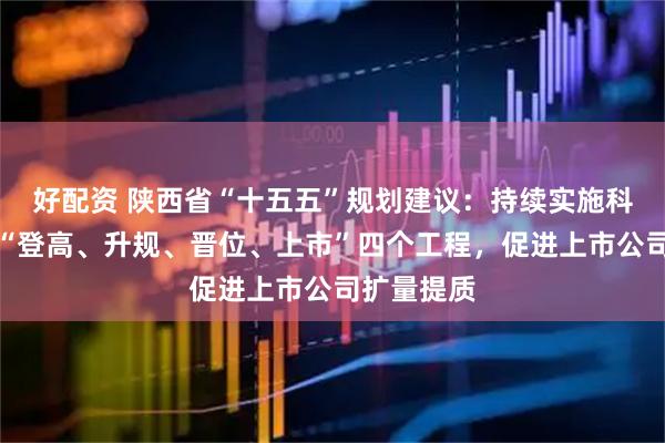 好配资 陕西省“十五五”规划建议：持续实施科技型企业“登高、升规、晋位、上市”四个工程，促进上市公司扩量提质