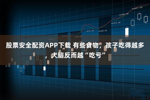 股票安全配资APP下载 有些食物，孩子吃得越多，大脑反而越“吃亏”