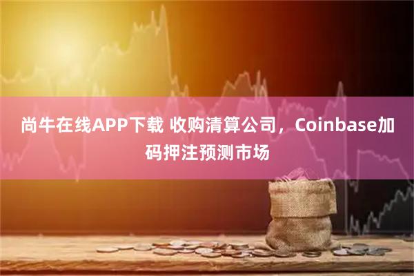 尚牛在线APP下载 收购清算公司，Coinbase加码押注预测市场