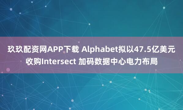 玖玖配资网APP下载 Alphabet拟以47.5亿美元收购Intersect 加码数据中心电力布局
