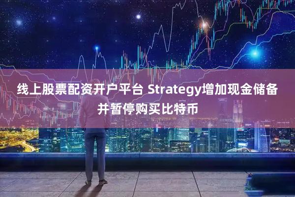 线上股票配资开户平台 Strategy增加现金储备并暂停购买比特币