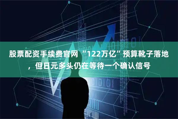 股票配资手续费官网 “122万亿”预算靴子落地，但日元多头仍在等待一个确认信号
