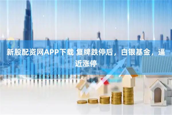 新股配资网APP下载 复牌跌停后，白银基金，逼近涨停