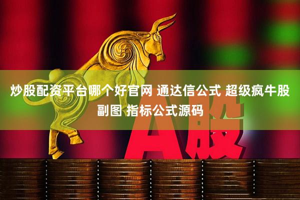 炒股配资平台哪个好官网 通达信公式 超级疯牛股副图 指标公式源码