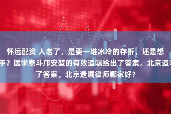 怀远配资 人老了，是要一堆冰冷的存折，还是想要一双温暖的手？医学泰斗邝安堃的有效遗嘱给出了答案。北京遗嘱律师哪家好？