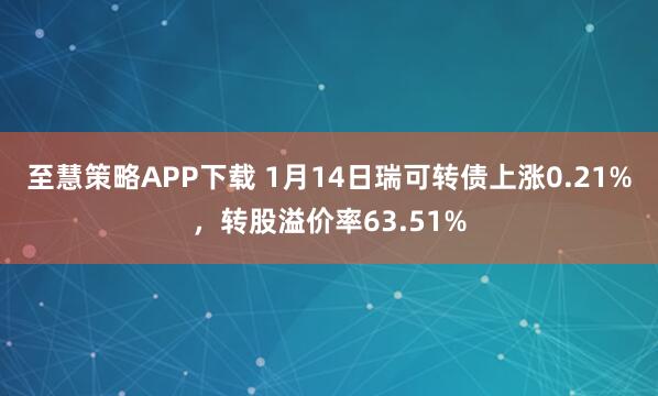 至慧策略APP下载 1月14日瑞可转债上涨0.21%，转股溢价率63.51%