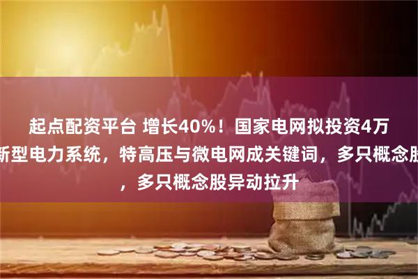 起点配资平台 增长40%！国家电网拟投资4万亿元建设新型电力系统，特高压与微电网成关键词，多只概念股异动拉升