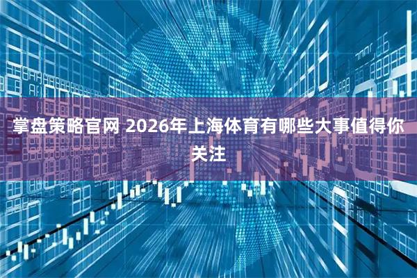 掌盘策略官网 2026年上海体育有哪些大事值得你关注