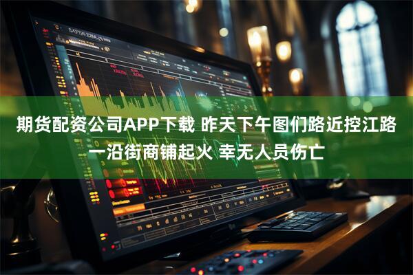 期货配资公司APP下载 昨天下午图们路近控江路一沿街商铺起火 幸无人员伤亡